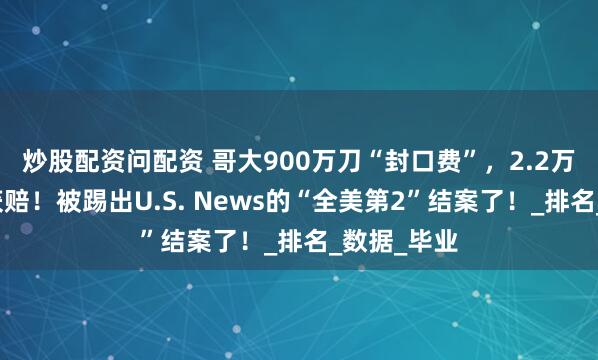 炒股配资问配资 哥大900万刀“封口费”,2.2万学子集体获赔!被踢出U.S. News的“全美第2”结案了!_排名_数据_毕业