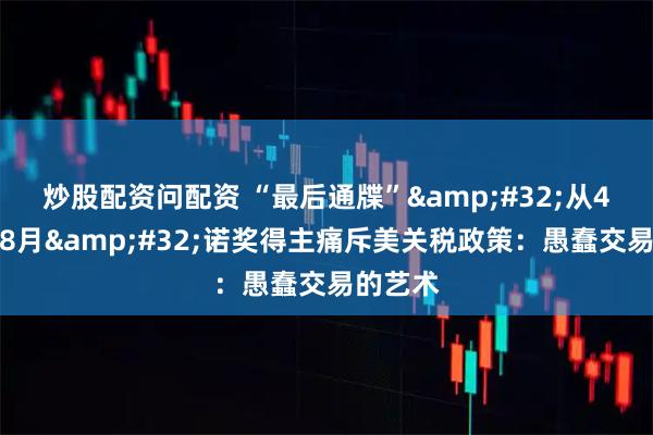 炒股配资问配资 “最后通牒” 从4月发到8月 诺奖得主痛斥美关税政策:愚蠢交易的艺术