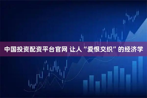 中国投资配资平台官网 让人“爱恨交织”的经济学