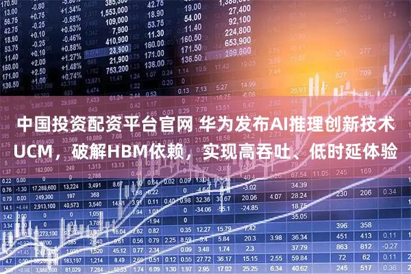中国投资配资平台官网 华为发布AI推理创新技术UCM,破解HBM依赖,实现高吞吐、低时延体验