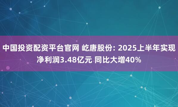 中国投资配资平台官网 屹唐股份: 2025上半年实现净利润3.48亿元 同比大增40%