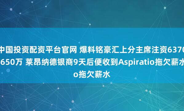 中国投资配资平台官网 爆料铭豪汇上分主席注资6370.650万 莱昂纳德银商9天后便收到Aspiratio拖欠薪水