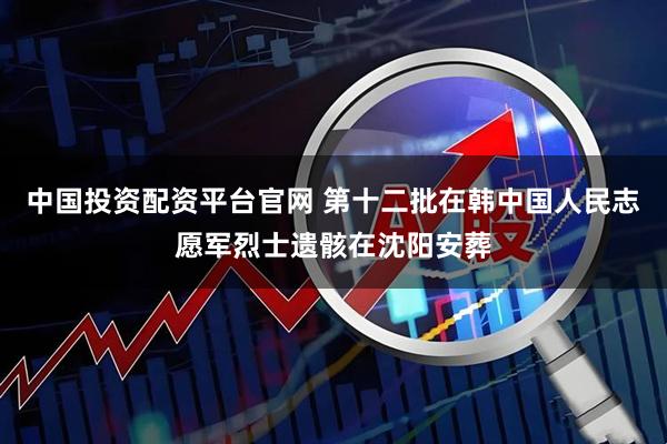 中国投资配资平台官网 第十二批在韩中国人民志愿军烈士遗骸在沈阳安葬