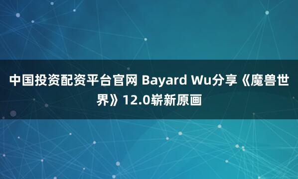 中国投资配资平台官网 Bayard Wu分享《魔兽世界》12.0崭新原画
