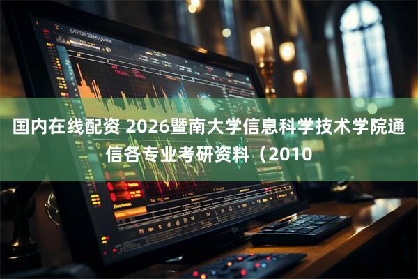 国内在线配资 2026暨南大学信息科学技术学院通信各专业考研资料（2010