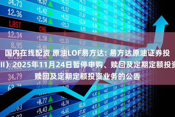 国内在线配资 原油LOF易方达: 易方达原油证券投资基金(QDII)2025年11月24日暂停申购、赎回及定期定额投资业务的公告