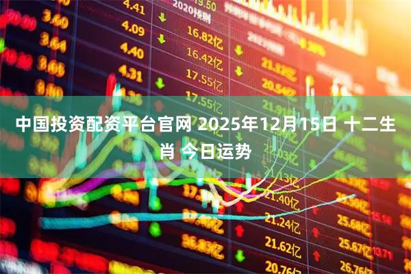 中国投资配资平台官网 2025年12月15日 十二生肖 今日运势